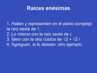 Raíces enésimas
1. Hallen y representen en el plano complejo
la raíz sexta de 1.
2. Lo mismo con la raíz sexta de i.
3. Ídem con la raíz cúbica de √2 + √2 i
4. Agreguen, si lo desean, otro ejemplo.
 