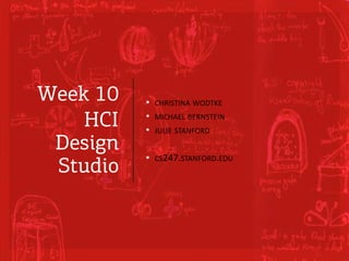 Week 10
HCI
Design
Studio
• CHRISTINA WODTKE
• MICHAEL BERNSTEIN
• JULIE STANFORD
• CS247.STANFORD.EDU
 