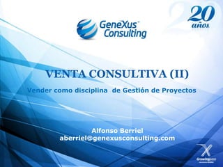 VENTA CONSULTIVA (II)
Vender como disciplina de Gestión de Proyectos




                 Alfonso Berriel
        aberriel@genexusconsulting.com
 