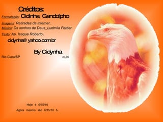 Créditos: Formatação :   Cidinha  Gandolpho Imagens :   Retiradas da internet . Música :  Os sonhos de Deus_Ludmila Ferber. Texto :  Ap. Isaque Roberto   .   [email_address]   By Cidynha Rio Claro/SP  09/09 Hoje é  6/15/10 Agora mesmo são  6/15/10  h. 