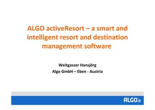 ALGO activeResort – a smart and
intelligent resort and destination
      management software

           Weitgasser Hansjörg
        Algo GmbH – Eben - Austria
 