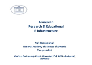 Armenian	
  	
  	
  
              Research	
  &	
  Educa1onal	
  
                 E-­‐Infrastructure	
  	
  


                       Yuri	
  Shoukourian	
  
        Na1onal	
  Academy	
  of	
  Sciences	
  of	
  Armenia	
  
                       Vice-­‐president	
  	
  	
  

Eastern Partnership Event, November 7-8, 2011, Bucharest,
                        Romania
 