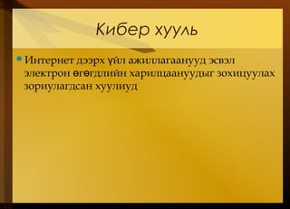 Кибер хууль
Интернет дээрх йл ажиллагаанууд эсвэлү
электрон г гдлийн харилцаануудыг зохицуулахө ө
зориулагдсан хуулиуд
 