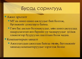 Бусад сорилтууд
Ажил эрхлэлт
МТ нь шинэ шинэ ажлуудыг бий болгож,
б тэмжийг дээшл лэ байна.ү үү
Гэвч бас ажлын боломжуудыг, м н шинэ ажлуудадө
шаардлагатай янз б рийн ур чадваруудыг лэмжү ү
хэмжээгээр бууруулах шалтгаан болж чадна.
Компьютерын хяналт
Ажиллагсдын ажиллаж байгаа т л в, б тээмжийгө ө ү
хянахад компьютеруудыг хэрэглэж болно
 