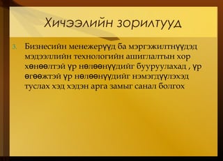 Хичээлийн зорилтууд
3. Бизнесийн менежер д ба мэргэжилтн дэдүү үү
мэдээллийн технологийн ашиглалтын хор
х н лтэй р н л н дийг бууруулахад , рө өө ү ө өө үү ү
г жтэй р н л н дийг нэмэгд лэхэдө өө ү ө өө үү үү
туслах хэд хэдэн арга замыг санал болгох
 