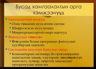 Бусад хамгаалалтын арга
хэмжээн дүү
Хамгаалалтын кодууд
Олон т вшний нууц гийн системү ү
Шифрлэгдсэн нууц гн дү үү
Микропроцессортой смарт картууд
Файлуудыг н цл хөө ө
 г гдлийн болон програмын файлуудыгӨ ө
хуулбарлаж хадгалах
Системийн аюулг й байдлыг хянахү
Компьютерын систем д ба с лжээн дийнүү ү үү
ашиглалтыг хянаж, тэдгээрийг з вш р лг йө өө ө ү
ашиглалт, луйвар, с йрлээс хамгаалдагү
програмуудыг ашиглах
 