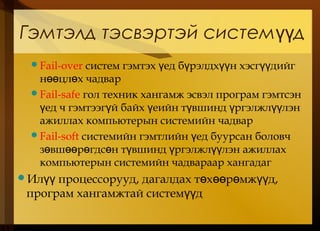 Гэмтэлд тэсвэртэй систем дүү
Fail-over систем гэмтэх ед б рэлдх н хэсг дийгү ү үү үү
н цл х чадварөө ө
Fail-safe гол техник хангамж эсвэл програм гэмтсэн
ед ч гэмтээг й байх еийн т вшинд ргэлжл лэнү ү ү ү ү үү
ажиллах компьютерын системийн чадвар
Fail-soft cистемийн гэмтлийн ед буурсан боловчү
з вш р гдс н т вшинд ргэлжл лэн ажиллахө өө ө ө ү ү үү
компьютерын системийн чадвараар хангадаг
Ил процессорууд, дагалдах т х р мж д,үү ө өө ө үү
програм хангамжтай систем дүү
 