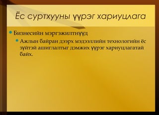 Ёс суртхууны рэг хариуцлагаүү
Бизнесийн мэргэжилтн дүү
Ажлын байран дээрх мэдээллийн технологийн ёс
з йтэй ашиглалтыг дэмжих рэг хариуцлагатайү үү
байх.
 