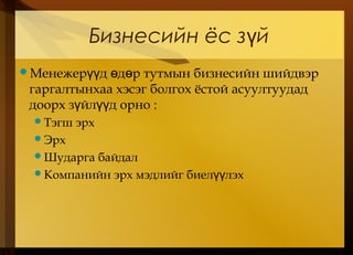 Бизнесийн ёс з йү
Менежер д д р тутмын бизнесийн шийдвэрүү ө ө
гаргалтынхаа хэсэг болгох ёстой асуултуудад
доорх з йл д орноү үү :
Тэгш эрх
Эрх
Шударга байдал
Компанийн эрх мэдлийг биел лэхүү
 