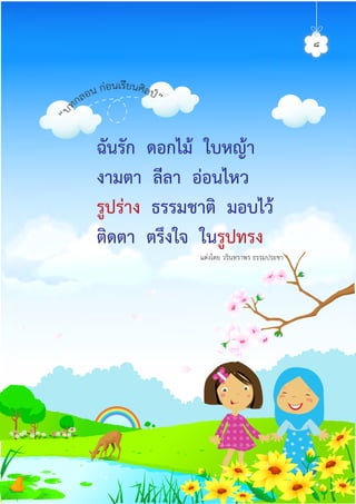 ๘
แตงโดย วรินทราพร ธรรมประชา
ฉันรัก ดอกไม ใบหญา
งามตา ลีลา ออนไหว
รูปราง ธรรมชาติ มอบไว
ติดตา ตรึงใจ ในรูปทรง
ศิลป์หรรษากล้าสร้างสรรค์ป.2
 