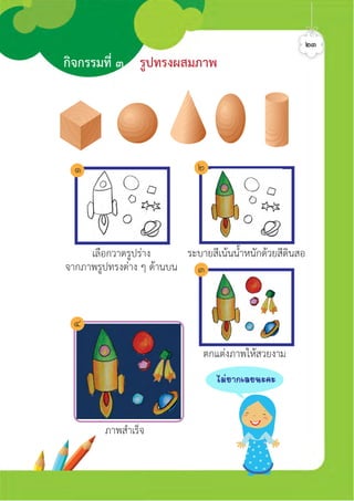 เลือกวาดรูปราง
จากภาพรูปทรงตาง ๆ ดานบน
ระบายสีเนนน้ำหนักดวยสีดินสอ
ตกแตงภาพใหสวยงาม
ภาพสำเร็จ
กิจกรรมที่ ๓ รูปทรงผสมภาพ
๒๓
๑ ๒
๓
๔
äÁ‹ÂÒ¡àÅÂ¹Ð¤Ð
ศิลป์หรรษากล้าสร้างสรรค์ป.2
 