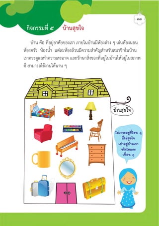 ตัวอยาง
กิจกรรมที่ ๕ บานสุขใจ
๓๓
บาน คือ ที่อยูอาศัยของเรา ภายในบานมีหองตาง ๆ เชนหองนอน
หองครัว หองน้ำ แตละหองลวนมีความสำคัญสำหรับสมาชิกในบาน
เราควรดูแลทำความสะอาด และรักษาสิ่งของที่อยูในบานใหอยูในสภาพ
ดี สามารถใชงานไดนาน ๆ
äÁ‹Ç‹Ò¨ÐÍÂÙ‹·ÕèäË¹ æ
¡çäÁ‹ÊØ¢ã¨
à·‹ÒÍÂÙ‹ºŒÒ¹àÃÒ
¨ÃÔ§äËÁ¤Ð
à¾×èÍ¹ æ
ศิลป์หรรษากล้าสร้างสรรค์ป.2
 