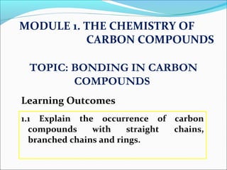 1.1 Explain the occurrence of carbon
compounds with straight chains,
branched chains and rings.
MODULE 1. THE CHEMISTRY OF
CARBON COMPOUNDS
Learning Outcomes
TOPIC: BONDING IN CARBON
COMPOUNDS
 