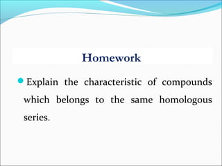 Explain the characteristic of compounds
which belongs to the same homologous
series.
Homework
 