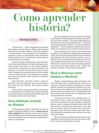 1
EM_1S_HIS_001
Como aprender
história?
“Era uma vez...” Assim começavam as histórias
que a gente ouvia na infância. Nelas, heróis lutavam
pelo bem em mundos mágicos, cheios de mistérios
e encantamentos. Suas aventuras nos prendiam a
atenção e todas as dificuldades eram superadas.
Tudo terminava com um final feliz. Assim eram as
histórias que nos contavam.
A partir de agora voltaremos a contar histórias,
mas de um modo diferente. Os heróis dão lugar a pes-
soas comuns como você e eu. Os mundos mágicos,
com florestas misteriosas e vales encantados, não
existem: é o mundo no qual vivemos que se apre-
senta. Também não existem forças do bem lutando
contra as forças do mal – nas histórias que contare-
mos aqui essa divisão entre mocinhos e bandidos
não acontece.
Bem diferente, não? Sim, porém o mais im-
portante é que das histórias que vamos mostrar o
fim ainda não está definido. Até porque o tempo
não para!
Neste módulo inicial, pretendemos lhe mostrar
as características da História que vamos aprender
aqui, salientando as suas particularidades para você
se orientar melhor em seus estudos.
Uma definição (inicial)
de História
Como podemos definir a História? De maneira
rápida, poderíamos defini-la como a ciência que es-
tuda o passado. Não deixa de estar correto: o histo-
riador (profissional que estuda e pesquisa a História)
tem como objetivo em seus estudos compreender o
ontem, o que passou.
Mas uma definição como essa não é tão simples
quanto parece. Várias perguntas insistem em marte-
lar nas nossas cabeças: “Pra gente saber História é
necessário decorar as principais datas?” “A História
é feita pelos grandes homens – são eles que fazem a
diferença?” “Como é possível conhecer épocas pas-
sadas se as pessoas que lá viveram estão mortas?”
Essas perguntas são muito importantes para
entender o que é História. A definição que mostramos
acima não nos ajuda a respondê-las. Por isso faremos
algo diferente. Ao invés de tentar mostrar o que é a
História em uma simples frase (vemos que isso não
é tão simples quanto parece), mostraremos o que a
História é e o que ela não é. Com isso vamos apresen-
tar a matéria com mais nitidez a você – afinal, este
módulo se intitula “Como aprender História?”.
Qual a diferença entre
história e História?
Embora sejam palavras muito parecidas, com
uma diferença sutil, o significado de cada uma é
marcante. Quando falamos em história (ou mesmo
estória) estamos nos referindo às fábulas que cita-
mos no início deste capítulo, nas quais o contador de
histórias narra uma ficção. Isto é, a realidade que ele
tenta recriar está baseada em sua imaginação, não
no que poderia ter ocorrido.
O mesmo não ocorre com a História (com “h”
maiúsculo). Esta se refere à busca do historiador
em recriar o passado com rigor científico, a partir de
provas, sinais e vestígios concretos vindos dele. Ele
não inventa o passado. Sua tarefa não é criar algo
que não existiu, mas sim buscar saber como era o
passado a partir de fatos concretos que vêm dele –
daí a História ser entendida como ciência e não como
uma mera ficção.
No fim, ambas as palavras tentam recriar uma
realidade. Só que história, em forma de ficção; e His-
tória, a partir de evidências concretas.
Esse material é parte integrante do Aulas Particulares on-line do IESDE BRASIL S/A,
mais informações www.aulasparticularesiesde.com.br
 
