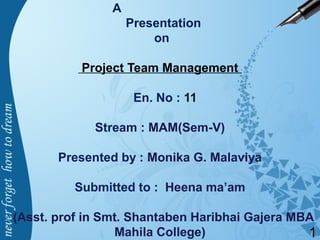 A
Presentation
on
Project Team Management
En. No : 11
Stream : MAM(Sem-V)
Presented by : Monika G. Malaviya
Submitted to : Heena ma’am
(Asst. prof in Smt. Shantaben Haribhai Gajera MBA
Mahila College) 1
 