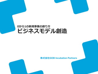 株式会社GOB Incubation Partners
0から1の新規事業の創り方
ビジネスモデル創造
 