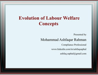 Evolution of Labour Welfare
Concepts
Presented by
Mohammad Ashfaqur Rahman
Compliance Professional
www.linkedin.com/in/ashfaqsaphal
ashfaq.saphal@gmail.com
 