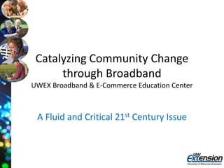 Catalyzing Community Change
through Broadband
UWEX Broadband & E-Commerce Education Center
A Fluid and Critical 21st Century Issue
 