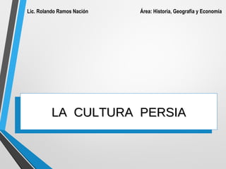 LA CULTURA PERSIALA CULTURA PERSIALA CULTURA PERSIA
Lic. Rolando Ramos Nación Área: Historia, Geografía y Economía
 