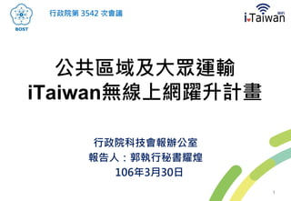 公共區域及大眾運輸
iTaiwan無線上網躍升計畫
行政院科技會報辦公室
報告人：郭執行秘書耀煌
106年3月30日
行政院第 3542 次會議
1
 