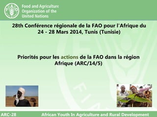 ARC-28 African Youth In Agriculture and Rural Development
28th Conférence régionale de la FAO pour l'Afrique du
24 - 28 Mars 2014, Tunis (Tunisie)
Priorités pour les actions de la FAO dans la région
Afrique (ARC/14/5)
 