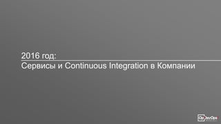 2016 год:
Сервисы и Continuous Integration в Компании
 