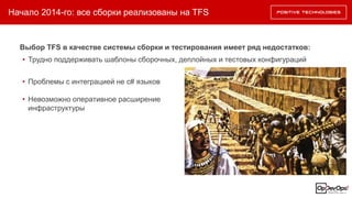 Начало 2014-го: все сборки реализованы на TFS
Выбор TFS в качестве системы сборки и тестирования имеет ряд недостатков:
• Трудно поддерживать шаблоны сборочных, деплойных и тестовых конфигураций
• Проблемы с интеграцией не c# языков
• Невозможно оперативное расширение
инфраструктуры
 