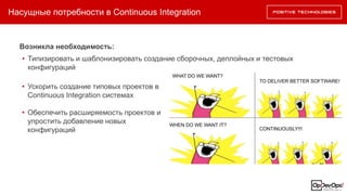 Насущные потребности в Continuous Integration
Возникла необходимость:
• Типизировать и шаблонизировать создание сборочных, деплойных и тестовых
конфигураций
• Ускорить создание типовых проектов в
Continuous Integration системах
• Обеспечить расширяемость проектов и
упростить добавление новых
конфигураций
 