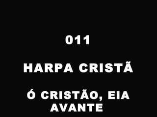 011
HARPA CRISTÃ
Ó CRISTÃO, EIA
AVANTE
 