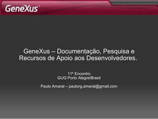 GeneXus –  Documentação, Pesquisa e Recursos de Apoio aos Desenvolvedores.   11º Encontro GUG Porto Alegre/Brasil Paulo Amaral – paulorg.amaral@gmail.com 