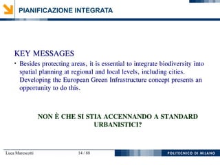 Luca Marescotti 14 / 88
PIANIFICAZIONE INTEGRATA
KEY MESSAGES
●
Besides protecting areas, it is essential to integrate biodiversity into
spatial planning at regional and local levels, including cities.
Developing the European Green Infrastructure concept presents an
opportunity to do this.
NON È CHE SI STIA ACCENNANDO A STANDARD
URBANISTICI?
 