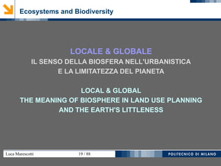 Luca Marescotti 19 / 88
Ecosystems and Biodiversity
LOCALE & GLOBALE
IL SENSO DELLA BIOSFERA NELL'URBANISTICA
E LA LIMITATEZZA DEL PIANETA
LOCAL & GLOBAL
THE MEANING OF BIOSPHERE IN LAND USE PLANNING
AND THE EARTH'S LITTLENESS
 