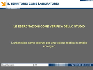 Luca Marescotti 2 / 88
LE ESERCITAZIONI COME VERIFICA DELLO STUDIO
L'urbanistica come scienza per una visione teorica in ambito
ecologico
IL TERRITORIO COME LABORATORIO
 