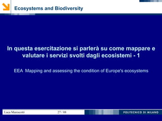 Luca Marescotti 27 / 88
Ecosystems and Biodiversity
In questa esercitazione si parlerà su come mappare e
valutare i servizi svolti dagli ecosistemi - 1
EEA Mapping and assessing the condition of Europe's ecosystems
 