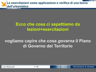 Luca Marescotti 3 / 88
Ecco che cosa ci aspettiamo da
lezioni+esercitazioni
vogliamo capire che cosa governa il Piano
di Governo del Territorio
Le esercitazioni come applicazione e verifica di una teoria
dell'urbanistica
 