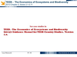 Luca Marescotti 59 / 88
See case studies in
TEEB - The Economics of Ecosystems and Biodiversity
(2013): Guidance Manual for TEEB Country Studies. Version
1.0.
TEEB - The Economics of Ecosystems and Biodiversity
2013 Chapter 2, boxes 2.1-2.11
 