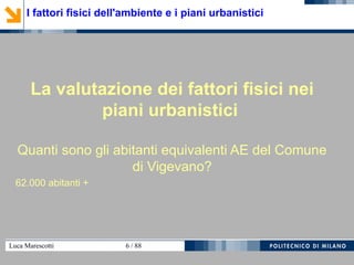 Luca Marescotti 6 / 88
La valutazione dei fattori fisici nei
piani urbanistici
Quanti sono gli abitanti equivalenti AE del Comune
di Vigevano?
62.000 abitanti +
I fattori fisici dell'ambiente e i piani urbanistici
 