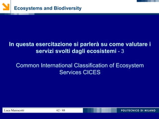 Luca Marescotti 62 / 88
Ecosystems and Biodiversity
In questa esercitazione si parlerà su come valutare i
servizi svolti dagli ecosistemi - 3
Common International Classification of Ecosystem
Services CICES
 