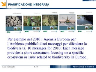 Luca Marescotti 9 / 88
PIANIFICAZIONE INTEGRATA
Per esempio nel 2010 l'Agenzia Europea per
l'Ambiente pubblicò dieci messaggi per difendere la
biodiversità. 10 messages for 2010: Each message
provides a short assessment focusing on a specific
ecosystem or issue related to biodiversity in Europe.
 