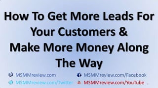 1 How To Get More Leads For Your Customers & Make More Money Along The Way MSMMreview.comMSMMreview.com/Facebook MSMMreview.com/TwitterMSMMreview.com/YouTube 