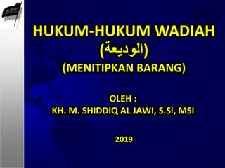 OLEH :
KH. M. SHIDDIQ AL JAWI, S.Si, MSI
HUKUM-HUKUM WADIAH
(‫)الوديعة‬
)MENITIPKAN BARANG)
2019
 