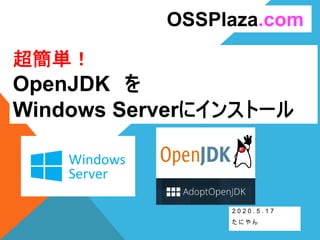 超簡単！
OpenJDK を
Windows Serverにインストール
2 0 2 0 . 5 . 1 7
た に や ん
OSSPlaza.com
 