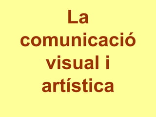 La
comunicació
  visual i
  artística
 