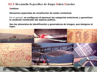 02.5  Desarrollo Específico de Etapa  O rden  E xterior Á mbitos:  Elementos espaciales de constitución de medio contextual .  Por lo general,  se configuran al aparecer las categorías anteriores, y garantizan la condición nombrable del espacio público.   Son los elementos de identificación y generadores de imagen, que designan al lugar.   
