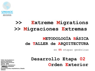 >>  E xtreme  M igrations >>   M igraciones   E xtremas   Taller de Arquitectura Exteme Migrations Migraciones Extremas  Agosto  2009 Escuela de Arquitectura Facultad de Arte, Arquitectura y Diseño UNIACC M ETODOLOGÍA  B ÁSICA de  T ALLER de  A RQUITECTURA en  05  etapas genéricas Desarrollo Etapa  02   O rden  E xterior 