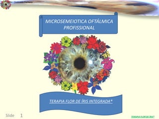 Dr. Clodoaldo Pacheco

                                                                                     .


                          MICROSEMEIOTICA OFTÁLMICA
                                PROFISSIONAL




                           TERAPIA FLOR DE ÍRIS INTEGRADA®


Slide      1                                                 TERAPIA FLOR DE ÍRIS®
 