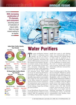 With increasing
                     proliferation of
                       TV channels,
                    and consumers
                     becoming aware
                      of implication of
                        impure water,
                       there is a huge
                     market waiting to
                           be tapped.




                                          Water Purifiers
                                          T
                                                 he water purification business       people have access to safe drinking
                                                 in India is undergoing major         water. It is esti­ ated that about 10
                                                                                                       m
                                                 changes, not just in terms of        million illnesses and 700,000 deaths
                                          technology, but also in terms of pric-      in India could be attributed to di-
                                          ing and competition. Innovation and         arrhea of which 400,000 are children
                                          product differentiation seem to be the      under the age of five. Moreover, due
                                          key mantras in the business. The driv-      to over exploitation of ground water,
                                          ers include scarcity of clean drinking      the levels of mineral contaminants
                                          water, low penetration of water puri-       such as arsenic and fluoride in water
                                          fiers, increasing urbanization, and         drawn from wells have increased dra-
                                          waterborne diseases, while challenges       matically.
                                          faced are the lack of standards and
                                          low awareness levels. There would           About 50 million people in West Ben­
                                          be tie-ups for enhancing distribution,      gal are presently affected by arsenic
                                          increasing product portfolio, and ru-       poi­ oning while an additional 70 mil-
                                                                                         s
                                          ral expansion. Competitive landscape        lion people are affected in neighboring
                                          identifies major players in the market.     Bangladesh, which according to the
                                          The market has also started evolving        World Health Organization (WHO) is
                                          in the offline category for consumers       the larg­ st mass poisoning in human
                                                                                               e
                                          who do not have access to running wa-       history. In addition, about 60 million
                                          ter and electricity and at a lower price    people across India, mainly in Rajas-
                                          point. With the market opening up, it       than, Gujarat, and Andhra Pradesh,
                                          is only helping a larger base of India      consume water with high fluoride
                                          get water purifiers.                        content. Given the gravity of the sit-
                                                                                      uation, there is an urgent need for
                                          As per World Bank, 80 percent of com-       deploying technologies for remov­ng i
                                          municable diseases in India are water       microbiological, arsenic, and fluoride
                                          related. With the population size of        contamination from drinking water
                                          1.17 billion, only less than 15 percent     before it is consumed.


                                                  An ADI Media Publication | adi-media.com | APRIL 2012 | TV VEOPAR JOURNAL | 81




Water Purifier SF.indd 81                                                                                                      4/19/12 11:39:30 AM
 