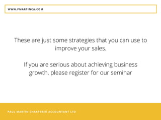 PAUL MARTIN CHARTERED ACCOUNTANT LTD
WWW.PMARTINCA.COM
These are just some strategies that you can use to
improve your sales.
If you are serious about achieving business
growth, please register for our seminar
 