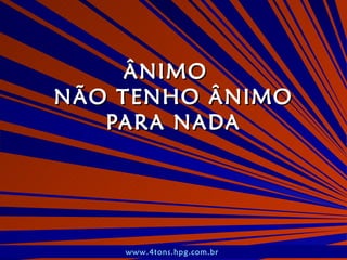 ÂNIMO  NÃO TENHO ÂNIMO PARA NADA www.4tons.hpg.com.br   
